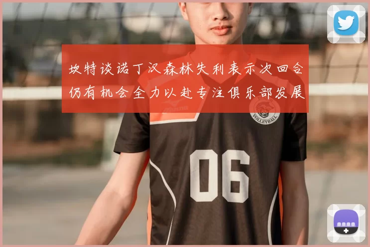 坎特谈诺丁汉森林失利表示次回合仍有机会全力以赴专注俱乐部发展