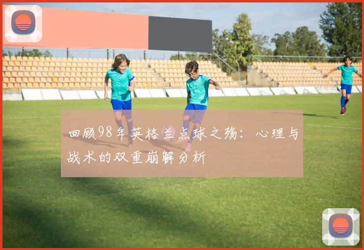 回顾98年英格兰点球之殇:心理与战术的双重崩解分析