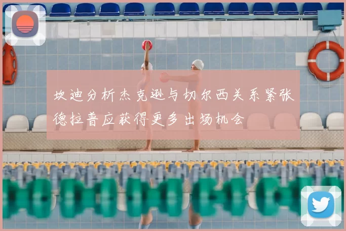 坎迪分析杰克逊与切尔西关系紧张德拉普应获得更多出场机会