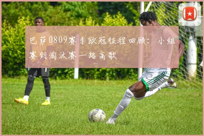 巴萨0809赛季欧冠征程回顾：小组赛到淘汰赛一路高歌