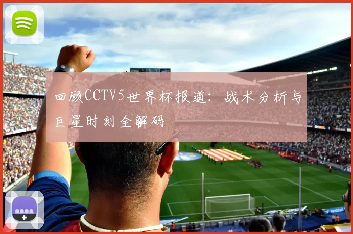 回顾CCTV5世界杯报道：战术分析与巨星时刻全解码