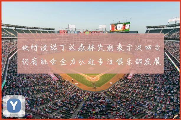 坎特谈诺丁汉森林失利表示次回合仍有机会全力以赴专注俱乐部发展