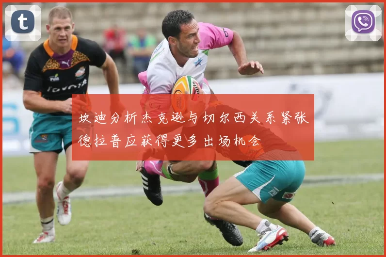 坎迪分析杰克逊与切尔西关系紧张德拉普应获得更多出场机会