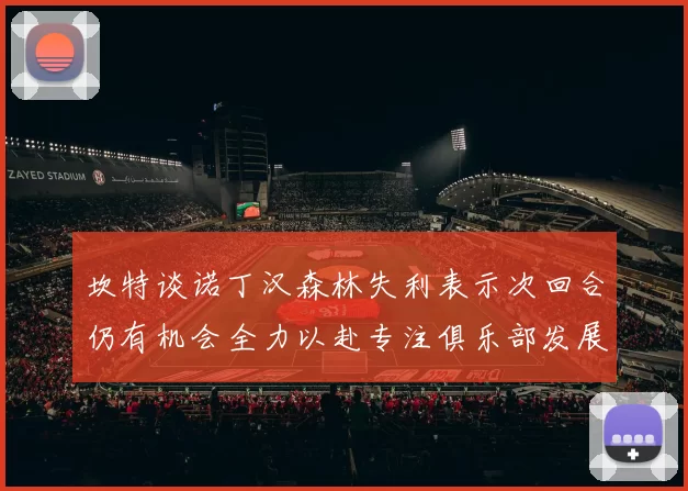 坎特谈诺丁汉森林失利表示次回合仍有机会全力以赴专注俱乐部发展