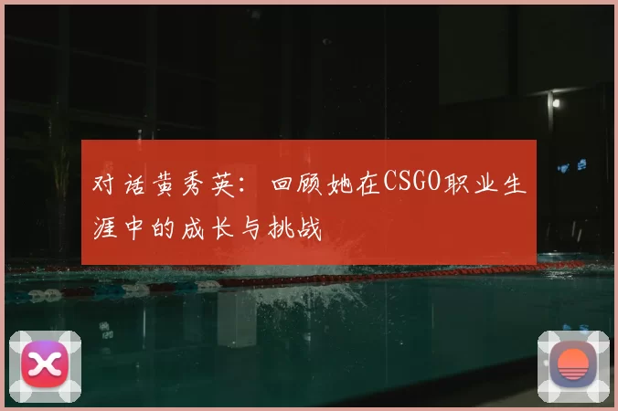 对话黄秀英：回顾她在CSGO职业生涯中的成长与挑战