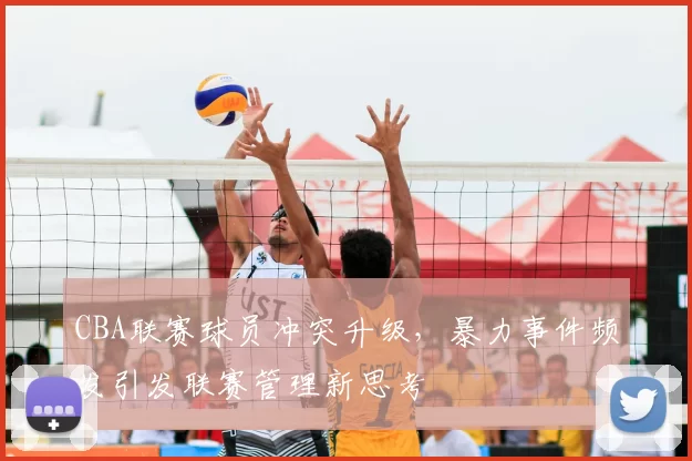 CBA联赛球员冲突升级,暴力事件频发引发联赛管理新思考
