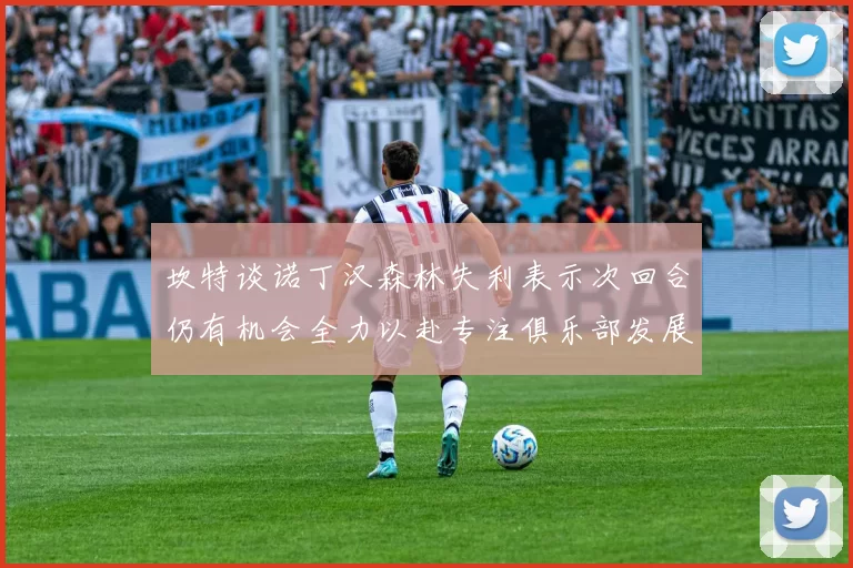坎特谈诺丁汉森林失利表示次回合仍有机会全力以赴专注俱乐部发展