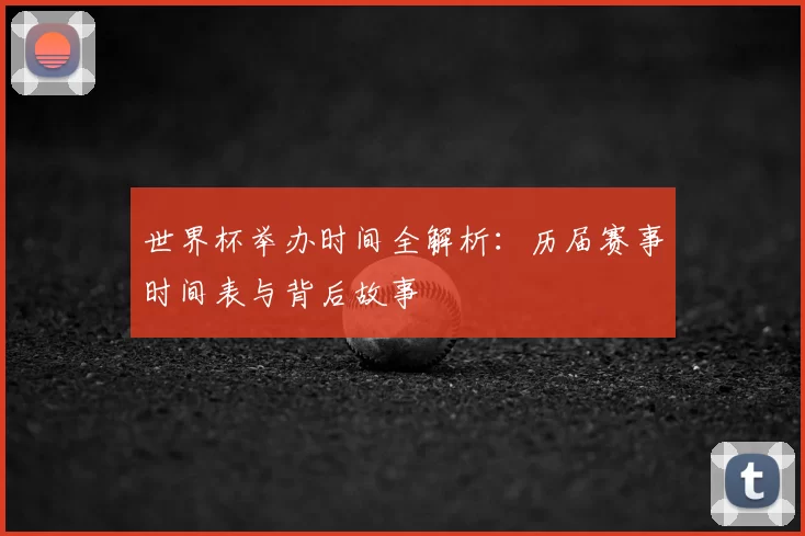 世界杯举办时间全解析：历届赛事时间表与背后故事