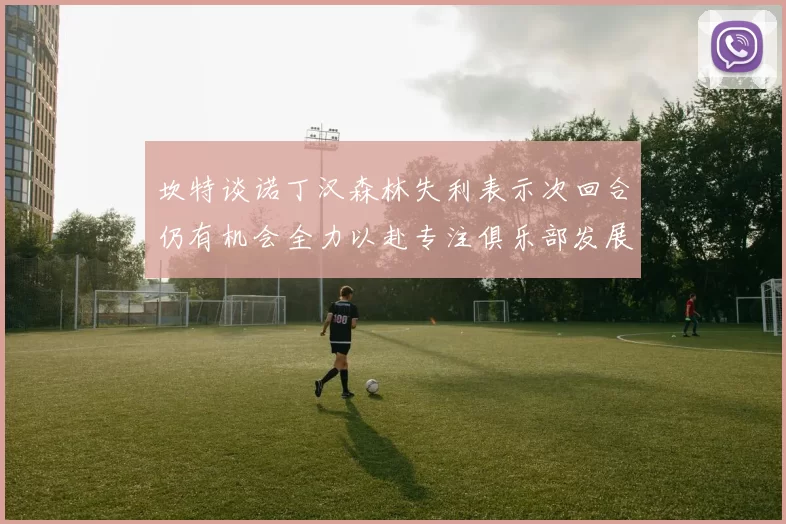 坎特谈诺丁汉森林失利表示次回合仍有机会全力以赴专注俱乐部发展