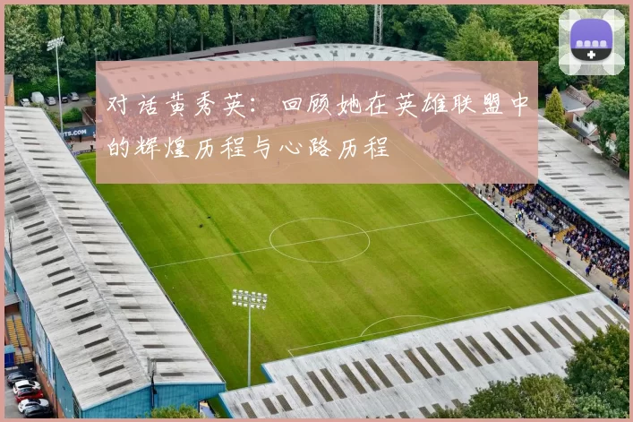 对话黄秀英:回顾她在英雄联盟中的辉煌历程与心路历程
