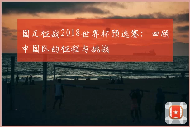 国足征战2018世界杯预选赛：回顾中国队的征程与挑战