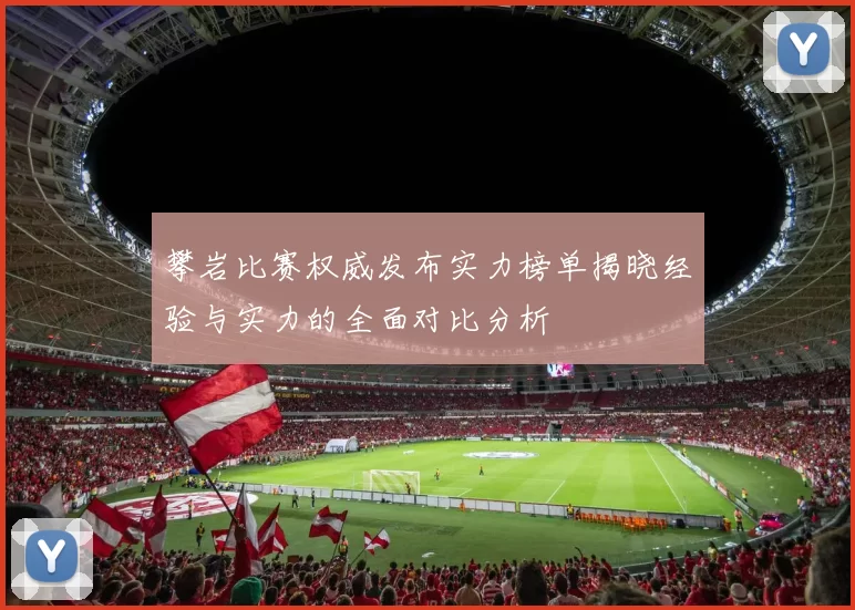 攀岩比赛权威发布实力榜单揭晓经验与实力的全面对比分析