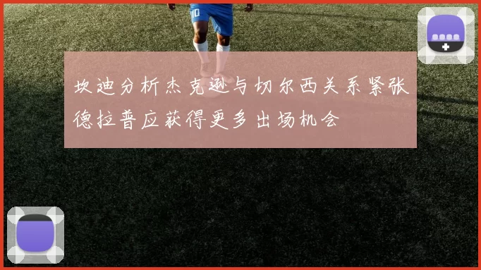 坎迪分析杰克逊与切尔西关系紧张德拉普应获得更多出场机会