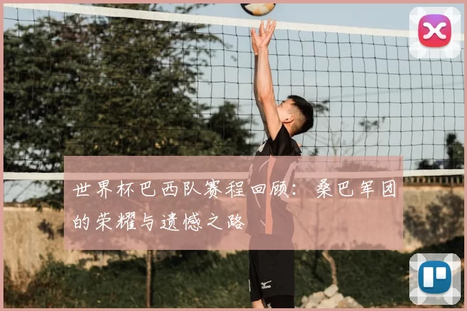 世界杯巴西队赛程回顾:桑巴军团的荣耀与遗憾之路