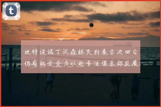 坎特谈诺丁汉森林失利表示次回合仍有机会全力以赴专注俱乐部发展