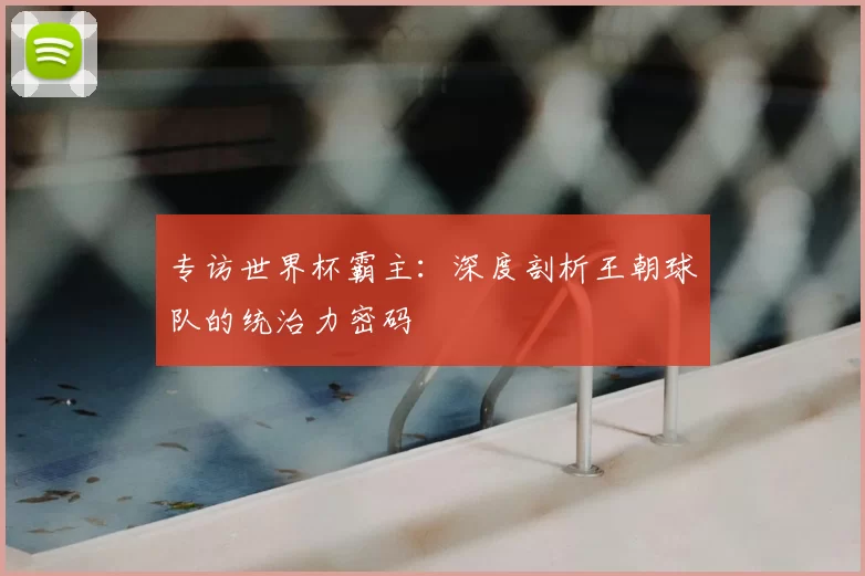 专访世界杯霸主：深度剖析王朝球队的统治力密码