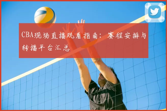 CBA现场直播观看指南：赛程安排与转播平台汇总