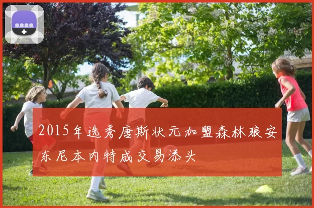 2015年选秀唐斯状元加盟森林狼安东尼本内特成交易添头