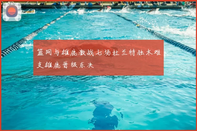 篮网与雄鹿激战七场杜兰特独木难支雄鹿晋级东决