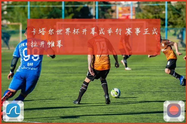 卡塔尔世界杯开幕式举行 赛事正式拉开帷幕