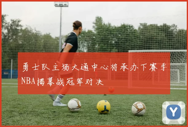 勇士队主场大通中心将承办下赛季NBA揭幕战冠军对决
