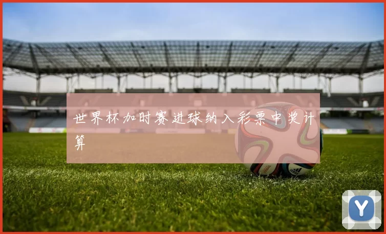 世界杯加时赛进球纳入彩票中奖计算