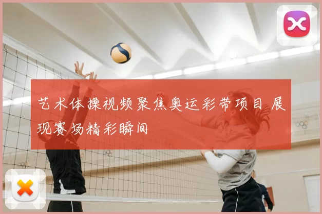 艺术体操视频聚焦奥运彩带项目 展现赛场精彩瞬间