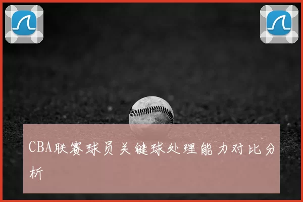 CBA联赛球员关键球处理能力对比分析