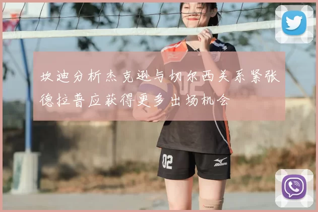 坎迪分析杰克逊与切尔西关系紧张德拉普应获得更多出场机会