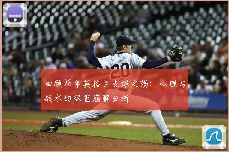 回顾98年英格兰点球之殇：心理与战术的双重崩解分析