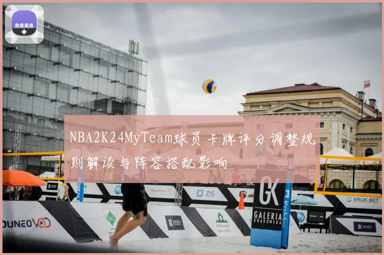 NBA2K24MyTeam球员卡牌评分调整规则解读与阵容搭配影响