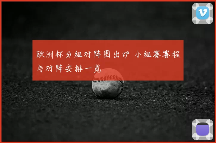 欧洲杯分组对阵图出炉 小组赛赛程与对阵安排一览