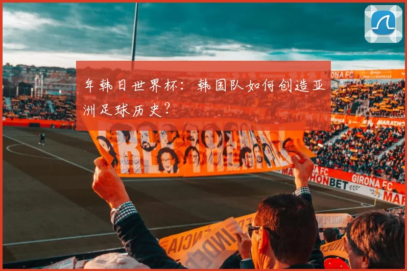年韩日世界杯：韩国队如何创造亚洲足球历史？
