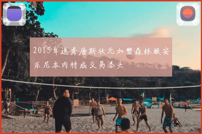 2015年选秀唐斯状元加盟森林狼安东尼本内特成交易添头