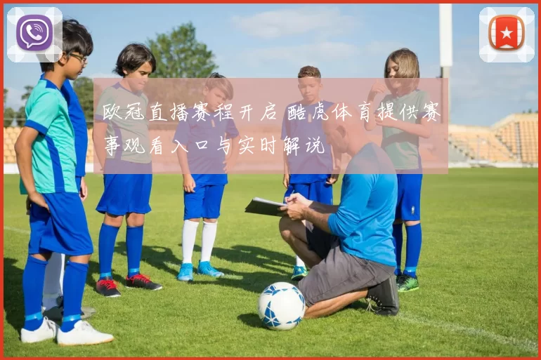 欧冠直播赛程开启 酷虎体育提供赛事观看入口与实时解说