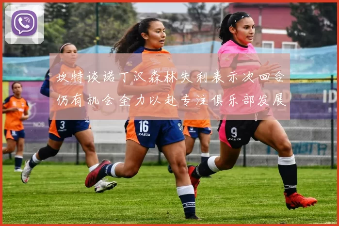 坎特谈诺丁汉森林失利表示次回合仍有机会全力以赴专注俱乐部发展