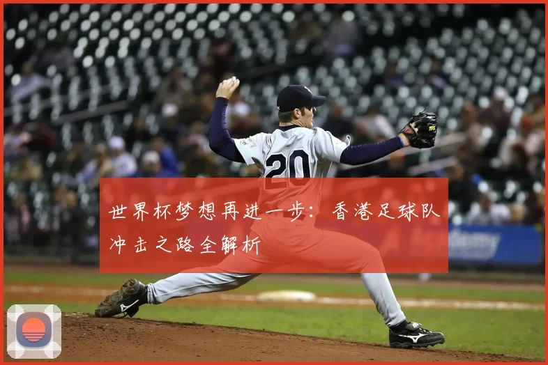 世界杯梦想再进一步：香港足球队冲击之路全解析