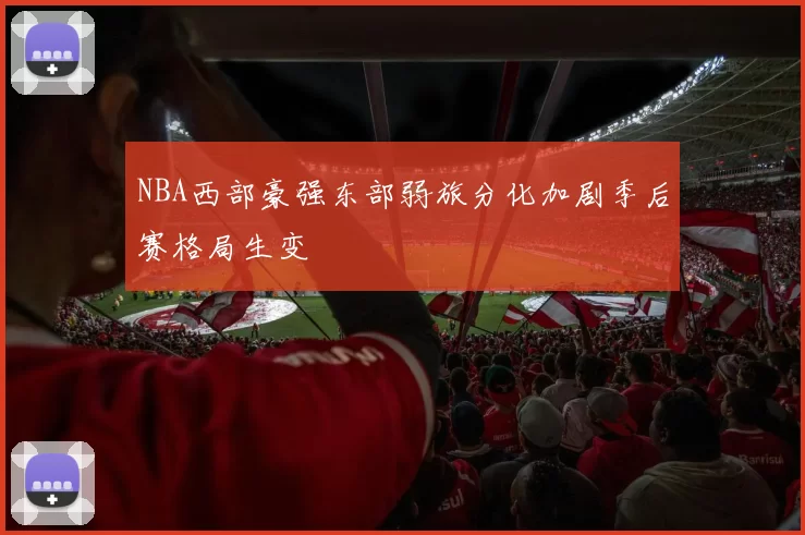 NBA西部豪强东部弱旅分化加剧季后赛格局生变