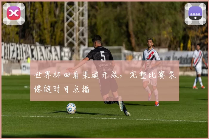 世界杯回看渠道开放，完整比赛录像随时可点播