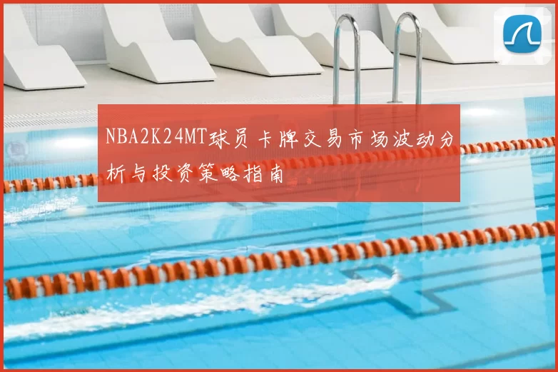 NBA2K24MT球员卡牌交易市场波动分析与投资策略指南