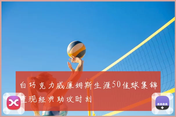 白巧克力威廉姆斯生涯50佳球集锦重现经典助攻时刻