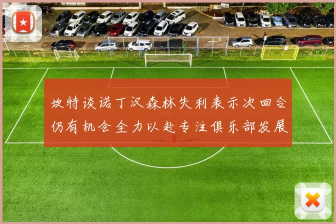 坎特谈诺丁汉森林失利表示次回合仍有机会全力以赴专注俱乐部发展