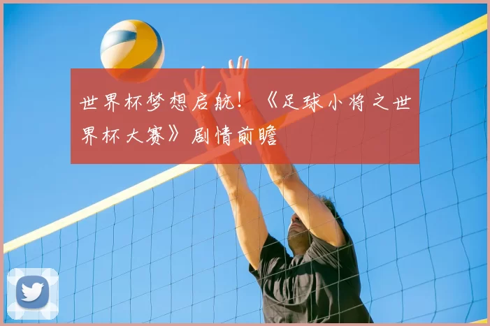 世界杯梦想启航！《足球小将之世界杯大赛》剧情前瞻