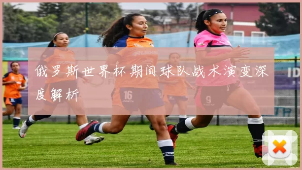 俄罗斯世界杯期间球队战术演变深度解析