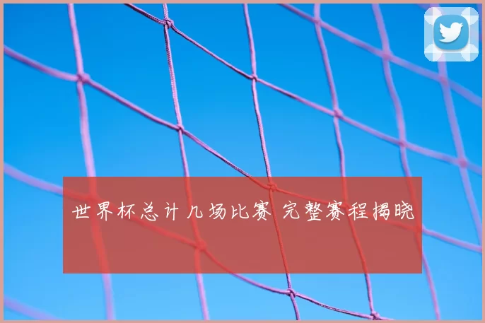 世界杯总计几场比赛 完整赛程揭晓