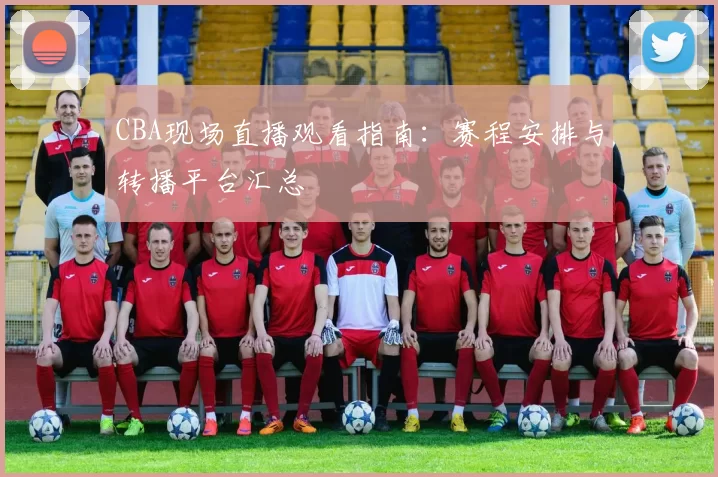 CBA现场直播观看指南：赛程安排与转播平台汇总