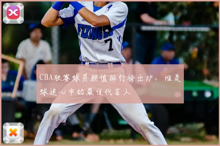 CBA联赛球员颜值排行榜出炉,谁是球迷心中的最佳代言人