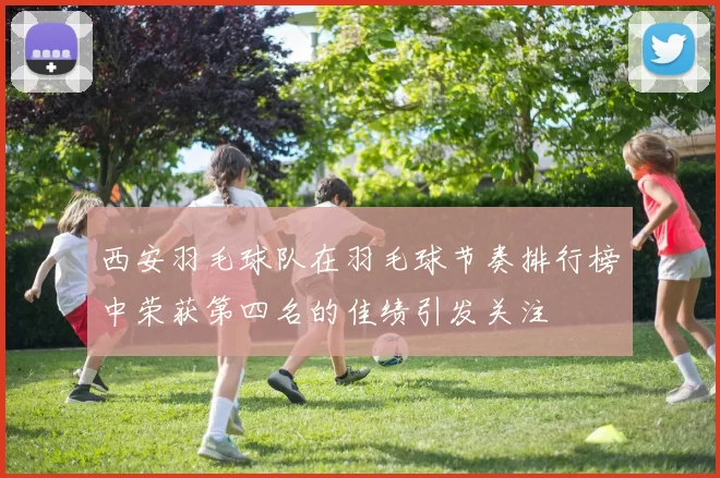 西安羽毛球队在羽毛球节奏排行榜中荣获第四名的佳绩引发关注