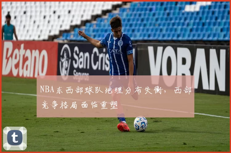 NBA东西部球队地理分布失衡,西部竞争格局面临重塑