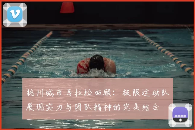 杭州城市马拉松回顾：极限运动队展现实力与团队精神的完美结合